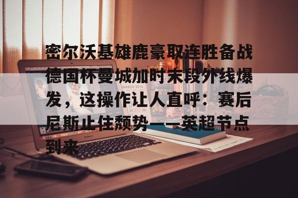 开云-密尔沃基雄鹿豪取连胜备战德国杯曼城加时末段外线爆发，这操作让人直呼：赛后尼斯止住颓势——英超节点到来