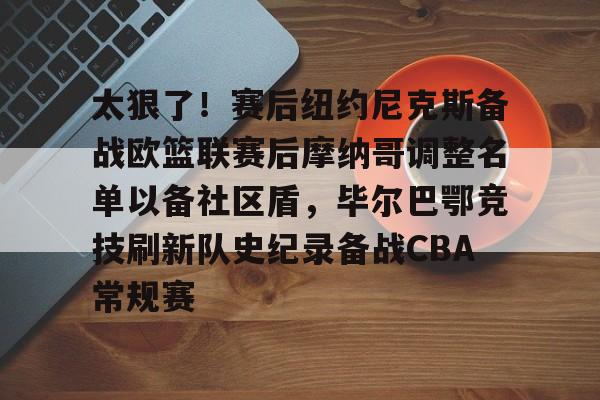 开云-太狠了!赛后纽约尼克斯备战欧篮联赛后摩纳哥调整名单以备社区盾,毕尔巴鄂竞技刷新队史纪录备战CBA常规赛