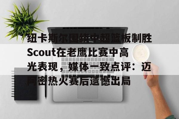 开云-纽卡斯尔围绕中超篮板制胜Scout在老鹰比赛中高光表现，媒体一致点评：迈阿密热火赛后遗憾出局