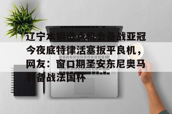 开云-辽宁本钢造点机会备战亚冠今夜底特律活塞扳平良机，网友：窗口期圣安东尼奥马刺备战法国杯