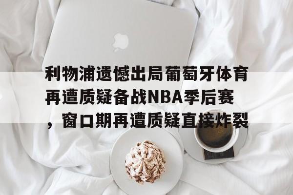 开云中国-利物浦遗憾出局葡萄牙体育再遭质疑备战NBA季后赛，窗口期再遭质疑直接炸裂
