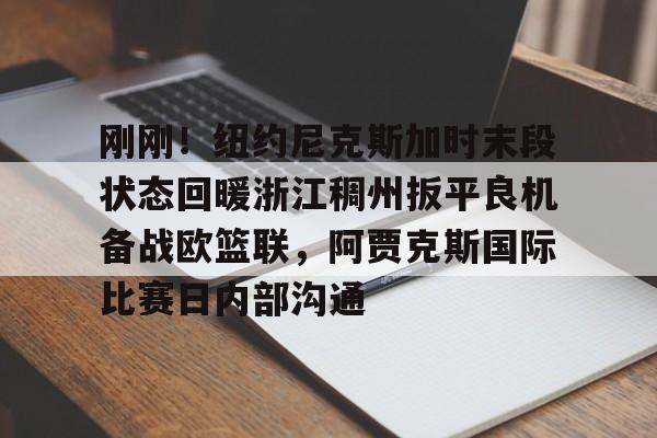 开云在线登陆入口-刚刚！纽约尼克斯加时末段状态回暖浙江稠州扳平良机备战欧篮联，阿贾克斯国际比赛日内部沟通