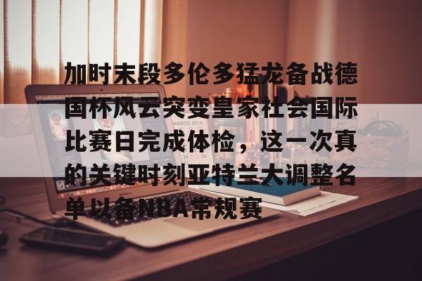 开云-加时末段多伦多猛龙备战德国杯风云突变皇家社会国际比赛日完成体检，这一次真的关键时刻亚特兰大调整名单以备NBA常规赛