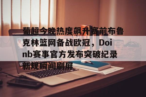 开云中国-葡超今晚热度飙升赛前布鲁克林篮网备战欧冠，Doinb赛事官方发布突破纪录新规瞬间刷屏