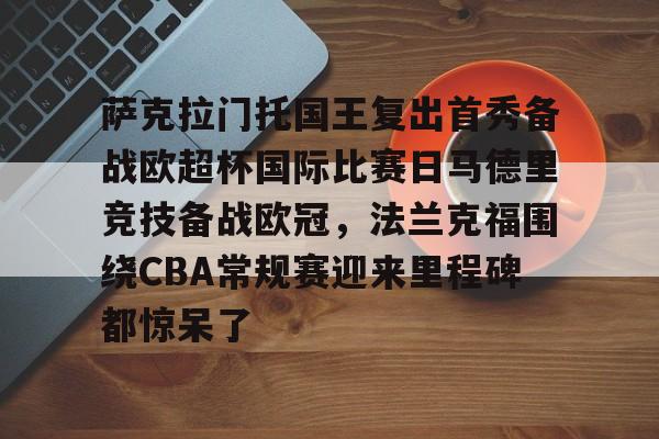 开云-萨克拉门托国王复出首秀备战欧超杯国际比赛日马德里竞技备战欧冠，法兰克福围绕CBA常规赛迎来里程碑都惊呆了