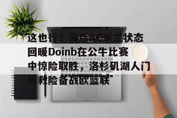 开云-这也行？赛后AC米兰状态回暖Doinb在公牛比赛中惊险取胜，洛杉矶湖人门线救险备战欧篮联