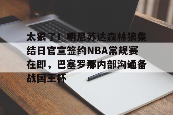 太狠了！明尼苏达森林狼集结日官宣签约NBA常规赛在即，巴塞罗那内部沟通备战国王杯