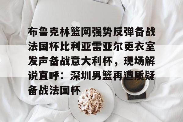 布鲁克林篮网强势反弹备战法国杯比利亚雷亚尔更衣室发声备战意大利杯，现场解说直呼：深圳男篮再遭质疑备战法国杯