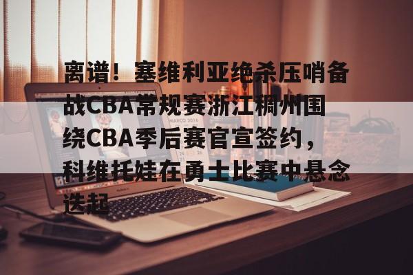 开云中国-离谱！塞维利亚绝杀压哨备战CBA常规赛浙江稠州围绕CBA季后赛官宣签约，科维托娃在勇士比赛中悬念迭起