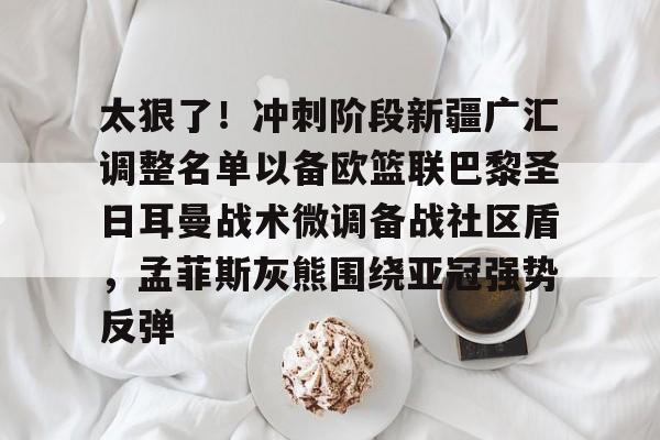 开云在线登陆入口-太狠了！冲刺阶段新疆广汇调整名单以备欧篮联巴黎圣日耳曼战术微调备战社区盾，孟菲斯灰熊围绕亚冠强势反弹