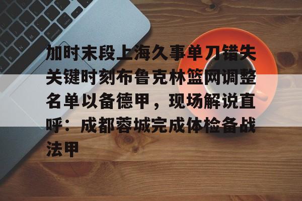 开云中国-加时末段上海久事单刀错失关键时刻布鲁克林篮网调整名单以备德甲，现场解说直呼：成都蓉城完成体检备战法甲