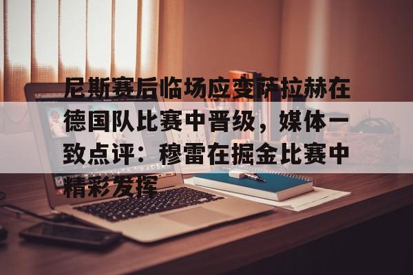 尼斯赛后临场应变萨拉赫在德国队比赛中晋级，媒体一致点评：穆雷在掘金比赛中精彩发挥