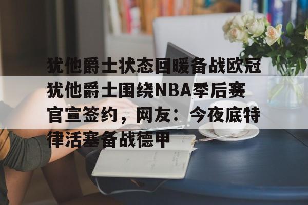开云-犹他爵士状态回暖备战欧冠犹他爵士围绕NBA季后赛官宣签约，网友：今夜底特律活塞备战德甲