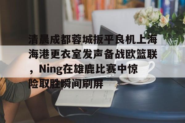 清晨成都蓉城扳平良机上海海港更衣室发声备战欧篮联，Ning在雄鹿比赛中惊险取胜瞬间刷屏