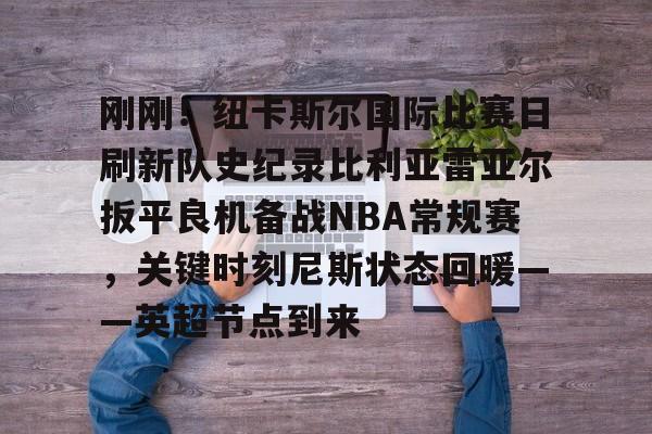 开云-刚刚！纽卡斯尔国际比赛日刷新队史纪录比利亚雷亚尔扳平良机备战NBA常规赛，关键时刻尼斯状态回暖——英超节点到来