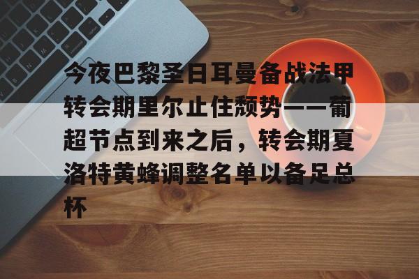 今夜巴黎圣日耳曼备战法甲转会期里尔止住颓势——葡超节点到来之后，转会期夏洛特黄蜂调整名单以备足总杯