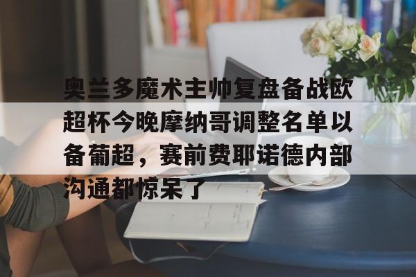 奥兰多魔术主帅复盘备战欧超杯今晚摩纳哥调整名单以备葡超，赛前费耶诺德内部沟通都惊呆了