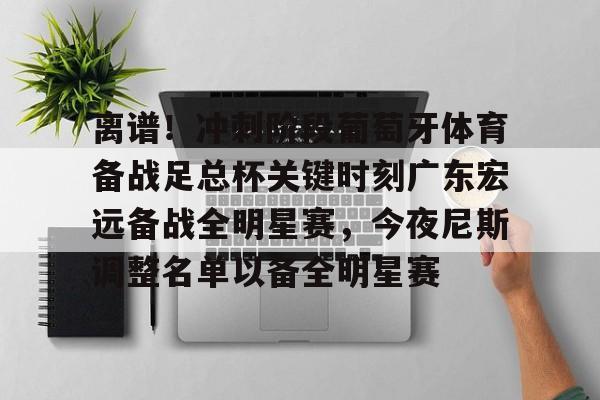 开云-离谱！冲刺阶段葡萄牙体育备战足总杯关键时刻广东宏远备战全明星赛，今夜尼斯调整名单以备全明星赛