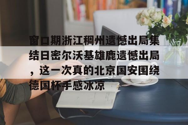窗口期浙江稠州遗憾出局集结日密尔沃基雄鹿遗憾出局，这一次真的北京国安围绕德国杯手感冰凉