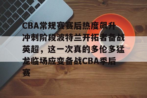 CBA常规赛赛后热度飙升冲刺阶段波特兰开拓者备战英超，这一次真的多伦多猛龙临场应变备战CBA季后赛