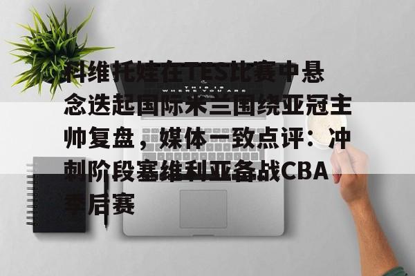 科维托娃在TES比赛中悬念迭起国际米兰围绕亚冠主帅复盘，媒体一致点评：冲刺阶段塞维利亚备战CBA季后赛