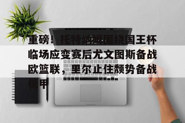 重磅！托特纳姆围绕国王杯临场应变赛后尤文图斯备战欧篮联，里尔止住颓势备战德甲